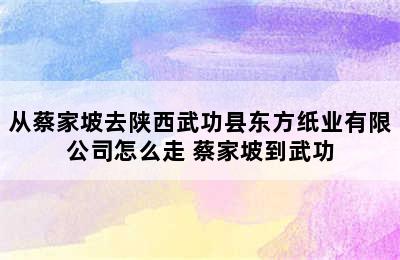 从蔡家坡去陕西武功县东方纸业有限公司怎么走 蔡家坡到武功